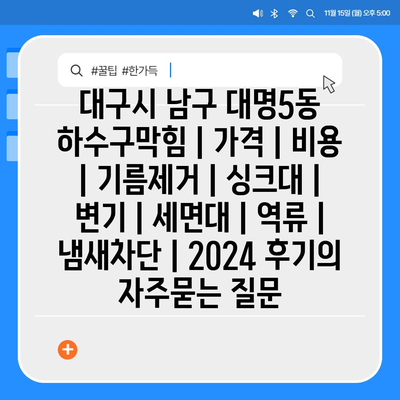 대구시 남구 대명5동 하수구막힘 | 가격 | 비용 | 기름제거 | 싱크대 | 변기 | 세면대 | 역류 | 냄새차단 | 2024 후기