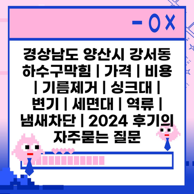 경상남도 양산시 강서동 하수구막힘 | 가격 | 비용 | 기름제거 | 싱크대 | 변기 | 세면대 | 역류 | 냄새차단 | 2024 후기