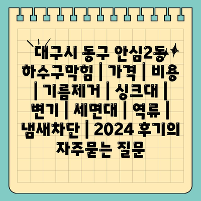 대구시 동구 안심2동 하수구막힘 | 가격 | 비용 | 기름제거 | 싱크대 | 변기 | 세면대 | 역류 | 냄새차단 | 2024 후기