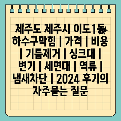 제주도 제주시 이도1동 하수구막힘 | 가격 | 비용 | 기름제거 | 싱크대 | 변기 | 세면대 | 역류 | 냄새차단 | 2024 후기