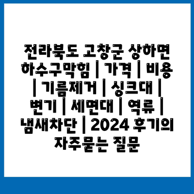 전라북도 고창군 상하면 하수구막힘 | 가격 | 비용 | 기름제거 | 싱크대 | 변기 | 세면대 | 역류 | 냄새차단 | 2024 후기