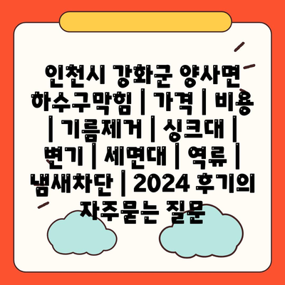 인천시 강화군 양사면 하수구막힘 | 가격 | 비용 | 기름제거 | 싱크대 | 변기 | 세면대 | 역류 | 냄새차단 | 2024 후기