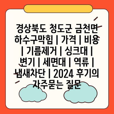 경상북도 청도군 금천면 하수구막힘 | 가격 | 비용 | 기름제거 | 싱크대 | 변기 | 세면대 | 역류 | 냄새차단 | 2024 후기