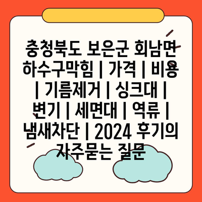 충청북도 보은군 회남면 하수구막힘 | 가격 | 비용 | 기름제거 | 싱크대 | 변기 | 세면대 | 역류 | 냄새차단 | 2024 후기