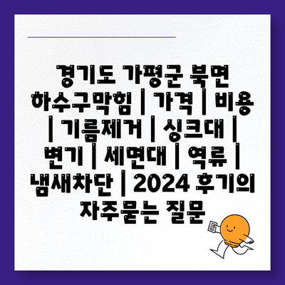 경기도 가평군 북면 하수구막힘 | 가격 | 비용 | 기름제거 | 싱크대 | 변기 | 세면대 | 역류 | 냄새차단 | 2024 후기