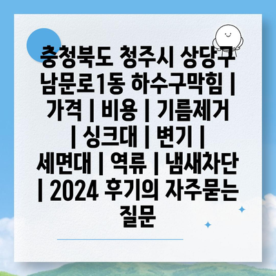 충청북도 청주시 상당구 남문로1동 하수구막힘 | 가격 | 비용 | 기름제거 | 싱크대 | 변기 | 세면대 | 역류 | 냄새차단 | 2024 후기