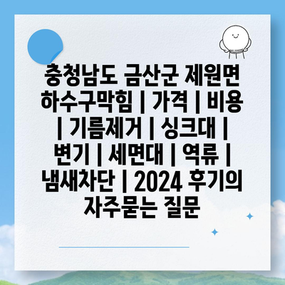 충청남도 금산군 제원면 하수구막힘 | 가격 | 비용 | 기름제거 | 싱크대 | 변기 | 세면대 | 역류 | 냄새차단 | 2024 후기