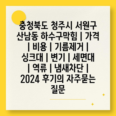 충청북도 청주시 서원구 산남동 하수구막힘 | 가격 | 비용 | 기름제거 | 싱크대 | 변기 | 세면대 | 역류 | 냄새차단 | 2024 후기