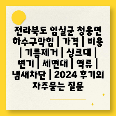 전라북도 임실군 청웅면 하수구막힘 | 가격 | 비용 | 기름제거 | 싱크대 | 변기 | 세면대 | 역류 | 냄새차단 | 2024 후기