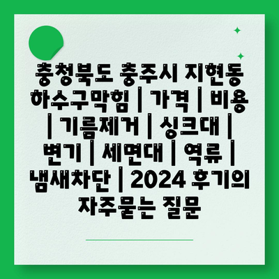 충청북도 충주시 지현동 하수구막힘 | 가격 | 비용 | 기름제거 | 싱크대 | 변기 | 세면대 | 역류 | 냄새차단 | 2024 후기