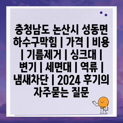 충청남도 논산시 성동면 하수구막힘 | 가격 | 비용 | 기름제거 | 싱크대 | 변기 | 세면대 | 역류 | 냄새차단 | 2024 후기