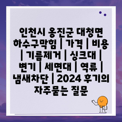 인천시 옹진군 대청면 하수구막힘 | 가격 | 비용 | 기름제거 | 싱크대 | 변기 | 세면대 | 역류 | 냄새차단 | 2024 후기