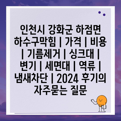 인천시 강화군 하점면 하수구막힘 | 가격 | 비용 | 기름제거 | 싱크대 | 변기 | 세면대 | 역류 | 냄새차단 | 2024 후기