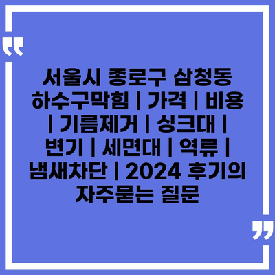 서울시 종로구 삼청동 하수구막힘 | 가격 | 비용 | 기름제거 | 싱크대 | 변기 | 세면대 | 역류 | 냄새차단 | 2024 후기