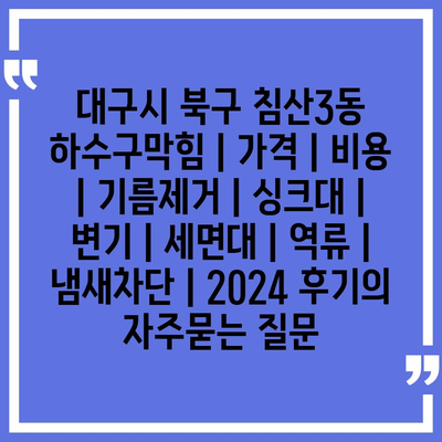 대구시 북구 침산3동 하수구막힘 | 가격 | 비용 | 기름제거 | 싱크대 | 변기 | 세면대 | 역류 | 냄새차단 | 2024 후기