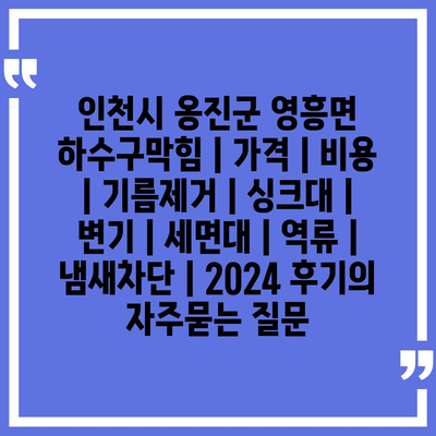 인천시 옹진군 영흥면 하수구막힘 | 가격 | 비용 | 기름제거 | 싱크대 | 변기 | 세면대 | 역류 | 냄새차단 | 2024 후기