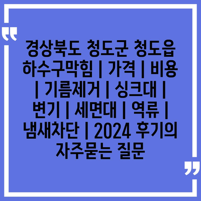 경상북도 청도군 청도읍 하수구막힘 | 가격 | 비용 | 기름제거 | 싱크대 | 변기 | 세면대 | 역류 | 냄새차단 | 2024 후기