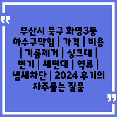 부산시 북구 화명3동 하수구막힘 | 가격 | 비용 | 기름제거 | 싱크대 | 변기 | 세면대 | 역류 | 냄새차단 | 2024 후기