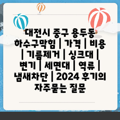 대전시 중구 용두동 하수구막힘 | 가격 | 비용 | 기름제거 | 싱크대 | 변기 | 세면대 | 역류 | 냄새차단 | 2024 후기