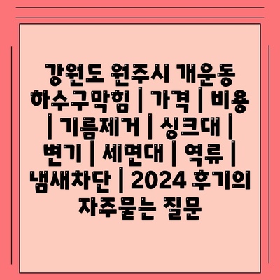 강원도 원주시 개운동 하수구막힘 | 가격 | 비용 | 기름제거 | 싱크대 | 변기 | 세면대 | 역류 | 냄새차단 | 2024 후기