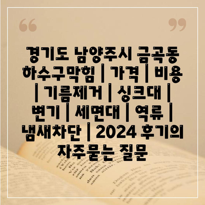 경기도 남양주시 금곡동 하수구막힘 | 가격 | 비용 | 기름제거 | 싱크대 | 변기 | 세면대 | 역류 | 냄새차단 | 2024 후기