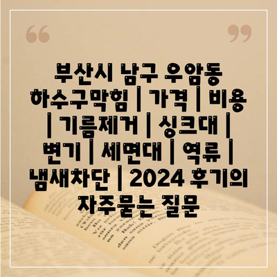 부산시 남구 우암동 하수구막힘 | 가격 | 비용 | 기름제거 | 싱크대 | 변기 | 세면대 | 역류 | 냄새차단 | 2024 후기