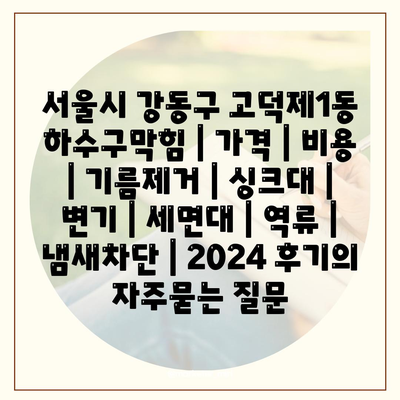 서울시 강동구 고덕제1동 하수구막힘 | 가격 | 비용 | 기름제거 | 싱크대 | 변기 | 세면대 | 역류 | 냄새차단 | 2024 후기