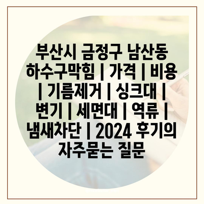 부산시 금정구 남산동 하수구막힘 | 가격 | 비용 | 기름제거 | 싱크대 | 변기 | 세면대 | 역류 | 냄새차단 | 2024 후기