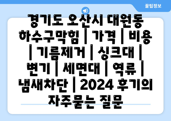 경기도 오산시 대원동 하수구막힘 | 가격 | 비용 | 기름제거 | 싱크대 | 변기 | 세면대 | 역류 | 냄새차단 | 2024 후기