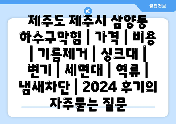 제주도 제주시 삼양동 하수구막힘 | 가격 | 비용 | 기름제거 | 싱크대 | 변기 | 세면대 | 역류 | 냄새차단 | 2024 후기