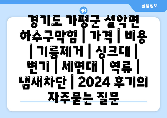 경기도 가평군 설악면 하수구막힘 | 가격 | 비용 | 기름제거 | 싱크대 | 변기 | 세면대 | 역류 | 냄새차단 | 2024 후기