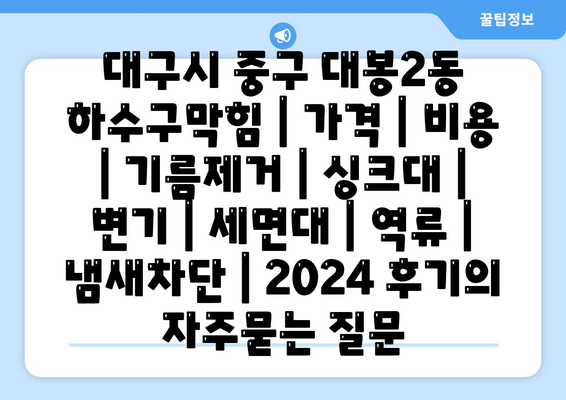 대구시 중구 대봉2동 하수구막힘 | 가격 | 비용 | 기름제거 | 싱크대 | 변기 | 세면대 | 역류 | 냄새차단 | 2024 후기