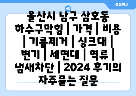 울산시 남구 삼호동 하수구막힘 | 가격 | 비용 | 기름제거 | 싱크대 | 변기 | 세면대 | 역류 | 냄새차단 | 2024 후기