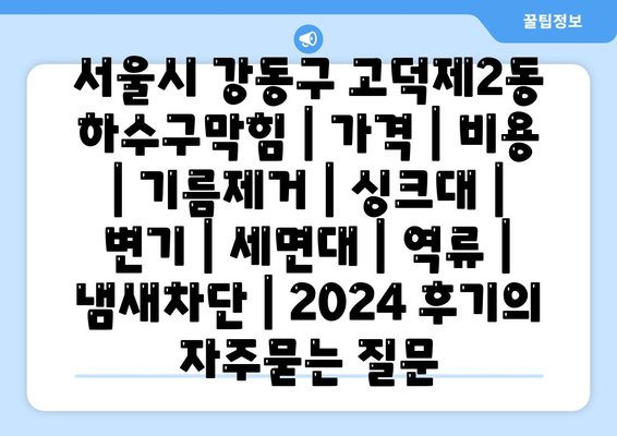 서울시 강동구 고덕제2동 하수구막힘 | 가격 | 비용 | 기름제거 | 싱크대 | 변기 | 세면대 | 역류 | 냄새차단 | 2024 후기