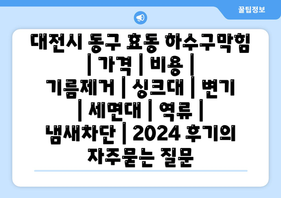 대전시 동구 효동 하수구막힘 | 가격 | 비용 | 기름제거 | 싱크대 | 변기 | 세면대 | 역류 | 냄새차단 | 2024 후기