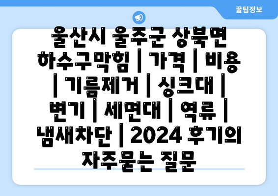 울산시 울주군 상북면 하수구막힘 | 가격 | 비용 | 기름제거 | 싱크대 | 변기 | 세면대 | 역류 | 냄새차단 | 2024 후기