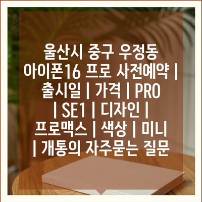 울산시 중구 우정동 아이폰16 프로 사전예약 | 출시일 | 가격 | PRO | SE1 | 디자인 | 프로맥스 | 색상 | 미니 | 개통