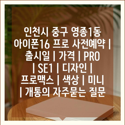 인천시 중구 영종1동 아이폰16 프로 사전예약 | 출시일 | 가격 | PRO | SE1 | 디자인 | 프로맥스 | 색상 | 미니 | 개통