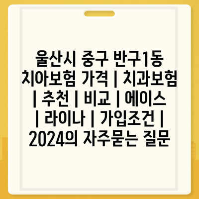 울산시 중구 반구1동 치아보험 가격 | 치과보험 | 추천 | 비교 | 에이스 | 라이나 | 가입조건 | 2024