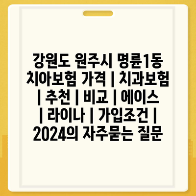 강원도 원주시 명륜1동 치아보험 가격 | 치과보험 | 추천 | 비교 | 에이스 | 라이나 | 가입조건 | 2024