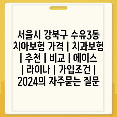 서울시 강북구 수유3동 치아보험 가격 | 치과보험 | 추천 | 비교 | 에이스 | 라이나 | 가입조건 | 2024