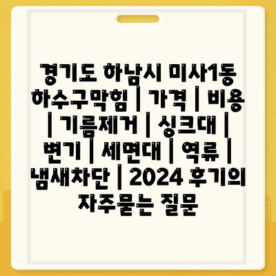 경기도 하남시 미사1동 하수구막힘 | 가격 | 비용 | 기름제거 | 싱크대 | 변기 | 세면대 | 역류 | 냄새차단 | 2024 후기