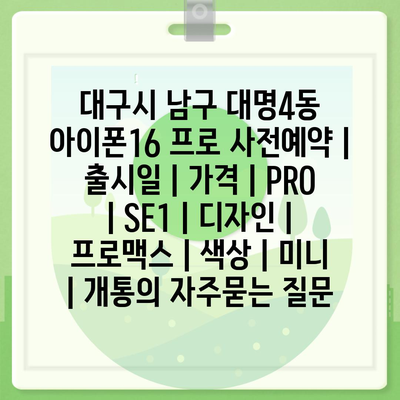 대구시 남구 대명4동 아이폰16 프로 사전예약 | 출시일 | 가격 | PRO | SE1 | 디자인 | 프로맥스 | 색상 | 미니 | 개통