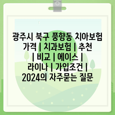 광주시 북구 풍향동 치아보험 가격 | 치과보험 | 추천 | 비교 | 에이스 | 라이나 | 가입조건 | 2024