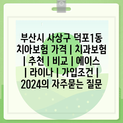 부산시 사상구 덕포1동 치아보험 가격 | 치과보험 | 추천 | 비교 | 에이스 | 라이나 | 가입조건 | 2024