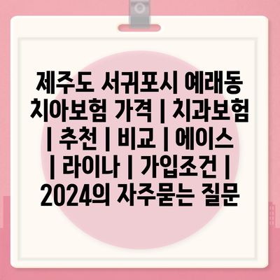 제주도 서귀포시 예래동 치아보험 가격 | 치과보험 | 추천 | 비교 | 에이스 | 라이나 | 가입조건 | 2024