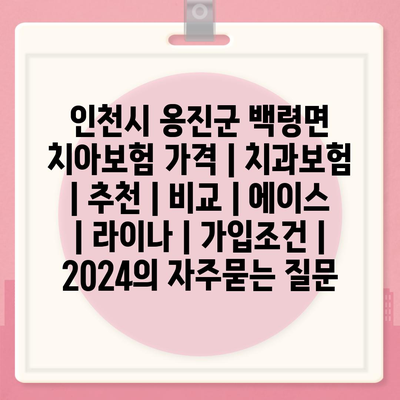 인천시 옹진군 백령면 치아보험 가격 | 치과보험 | 추천 | 비교 | 에이스 | 라이나 | 가입조건 | 2024