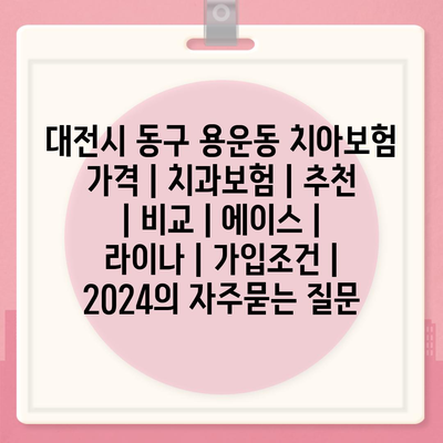 대전시 동구 용운동 치아보험 가격 | 치과보험 | 추천 | 비교 | 에이스 | 라이나 | 가입조건 | 2024