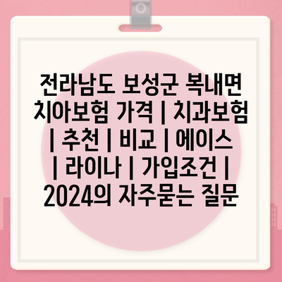 전라남도 보성군 복내면 치아보험 가격 | 치과보험 | 추천 | 비교 | 에이스 | 라이나 | 가입조건 | 2024