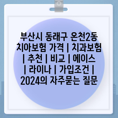 부산시 동래구 온천2동 치아보험 가격 | 치과보험 | 추천 | 비교 | 에이스 | 라이나 | 가입조건 | 2024